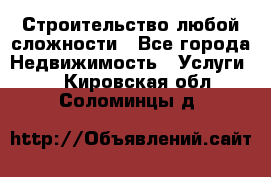 Строительство любой сложности - Все города Недвижимость » Услуги   . Кировская обл.,Соломинцы д.